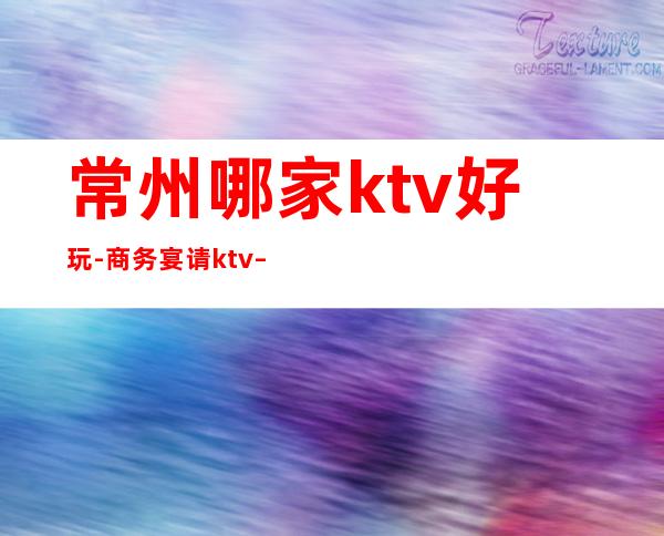 常州哪家ktv好玩-商务宴请ktv – 常州天宁商务KTV