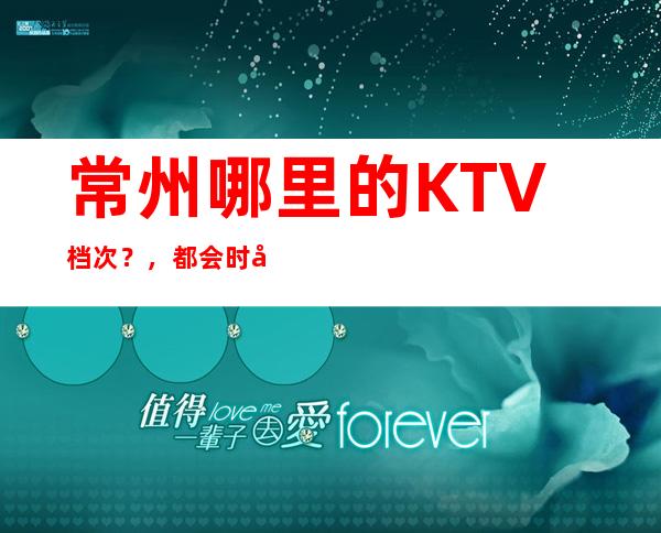 常州哪里的KTV档次?,都会时尚,尽在欢唱!