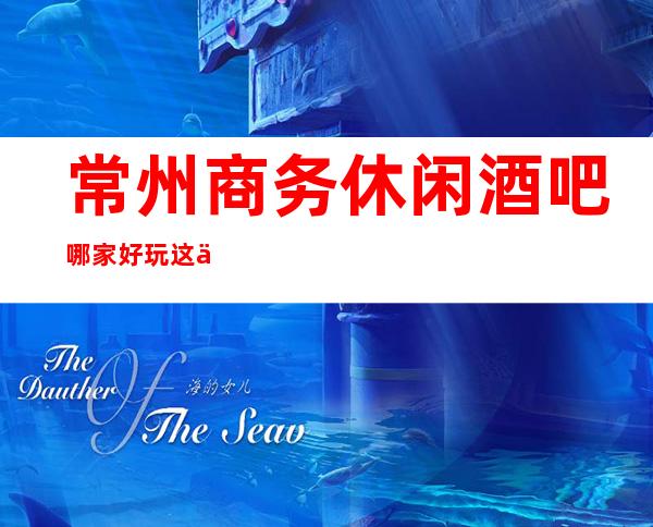常州商务休闲酒吧哪家好玩..这三家你醉靠谱的选择