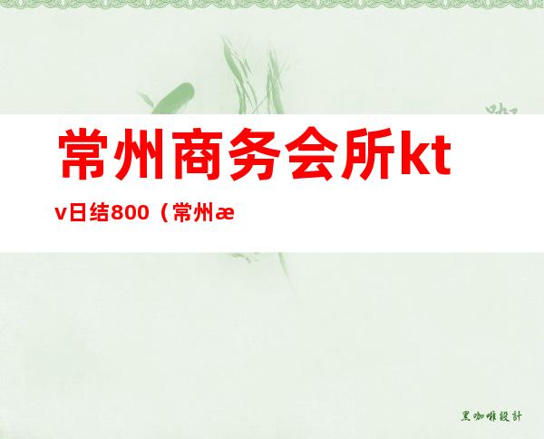 常州商务会所ktv日结800(常州有哪些ktv会所)