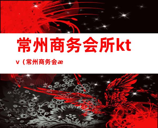 常州商务会所ktv(常州商务会所排名)