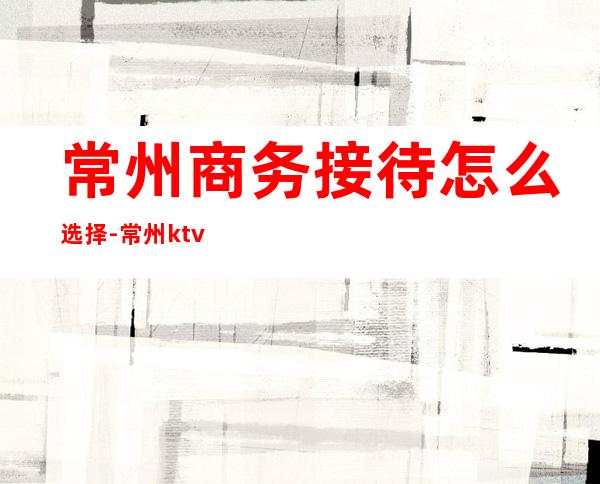 常州商务接待怎么选择-常州ktv环境高档欢乐无限