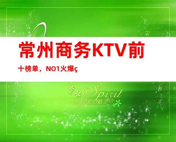 常州商务KTV前十榜单，NO.1火爆的原因在这里