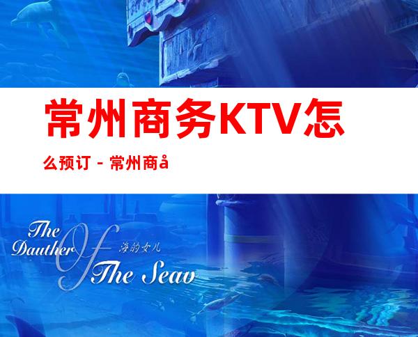 常州商务KTV怎么预订－常州商务夜总会KTV排行榜