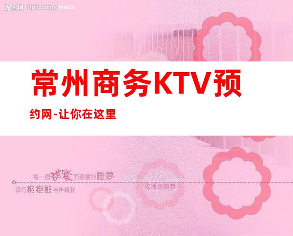 常州商务KTV预约网-让你在这里享受到难忘的待遇