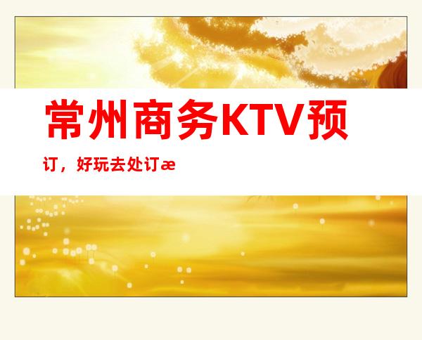 常州商务KTV预订，好玩去处订房流程地址服务介绍