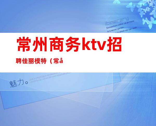 常州商务ktv招聘佳丽模特（常州夜场招聘女模特佳丽）