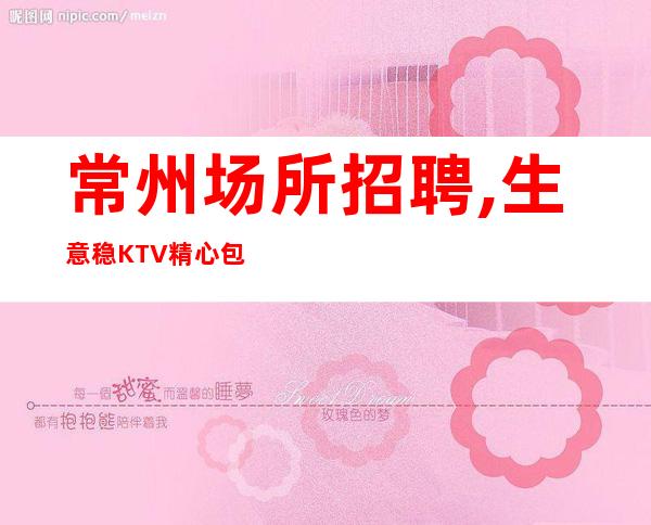 常州场所招聘,生意稳KTV精心包装薪水［15-22］