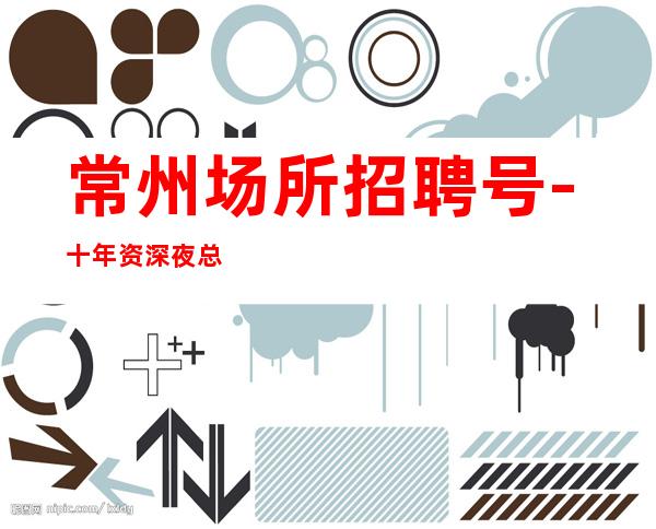 常州场所招聘号-十年资深夜总会经理做你的领路人