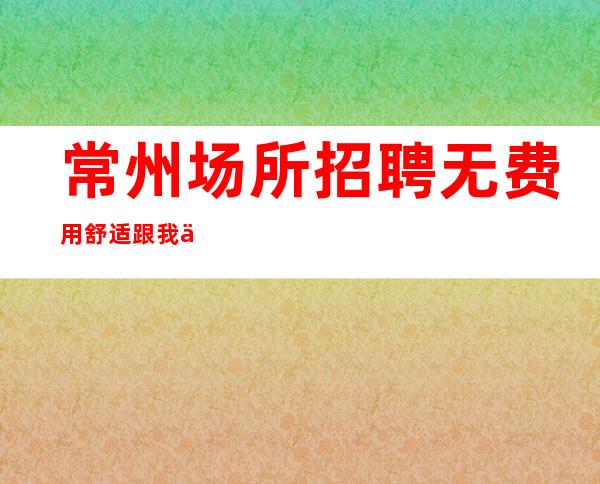 常州场所招聘 无费用舒适跟我上班