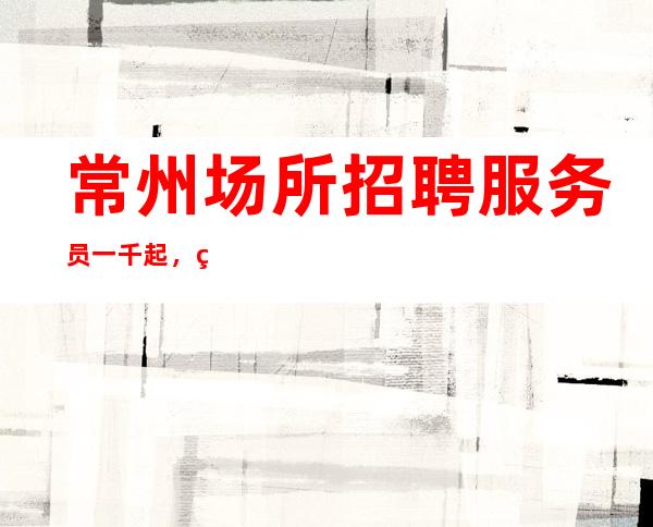 常州场所招聘服务员一千起 ,生意满房 天天缺人