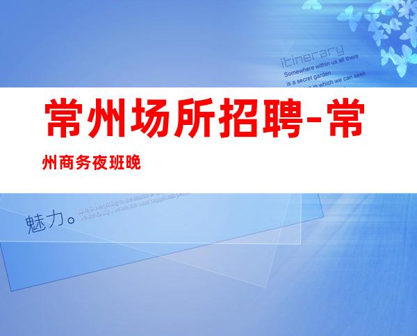 常州场所招聘-常州商务夜班晚上兼职盛大起航废寝忘食