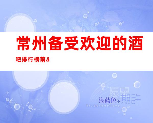 常州备受欢迎的酒吧排行榜前五··本地酒吧地标火爆！