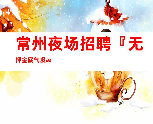 常州夜场招聘『无押金底气没有任务』