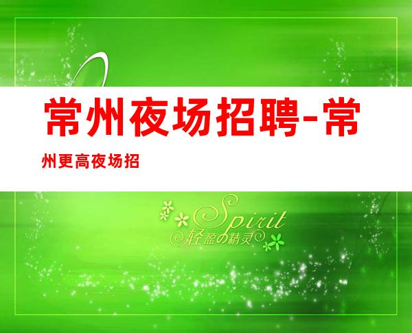 常州夜场招聘-常州更高夜场招聘-点赞你的生活