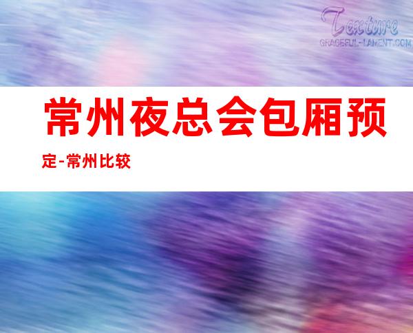 常州夜总会包厢预定-常州比较好玩的夜总会KTV预订