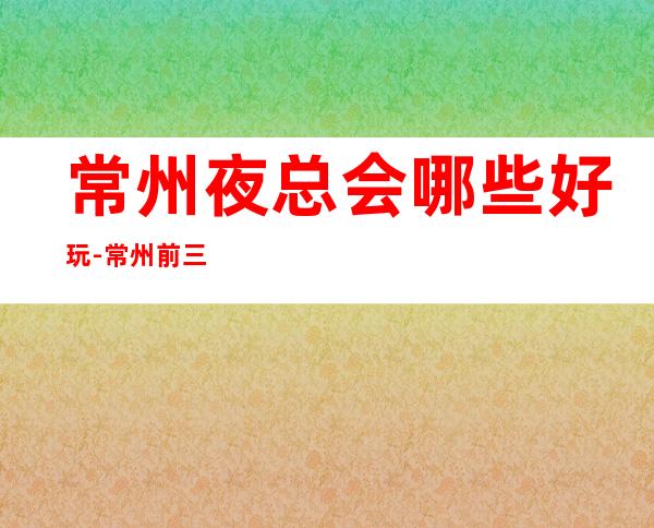 常州夜总会哪些好玩-常州前三大商务KTV排名
