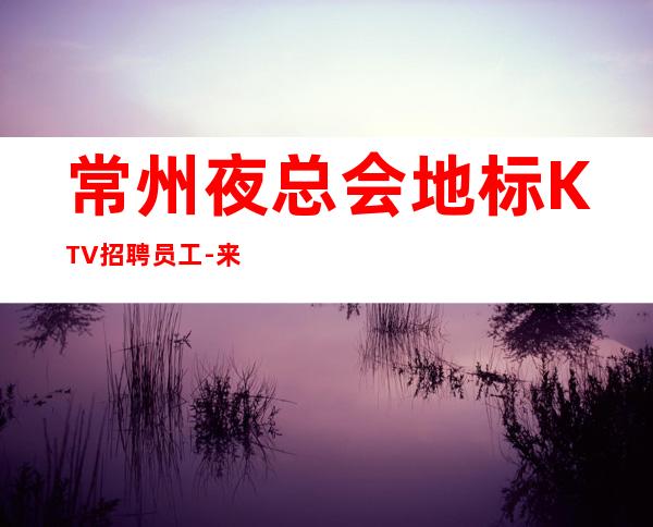 常州夜总会地标KTV招聘员工-来就是捡