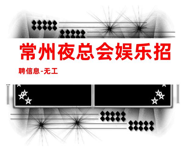 常州夜总会娱乐招聘信息-无工装、杂费