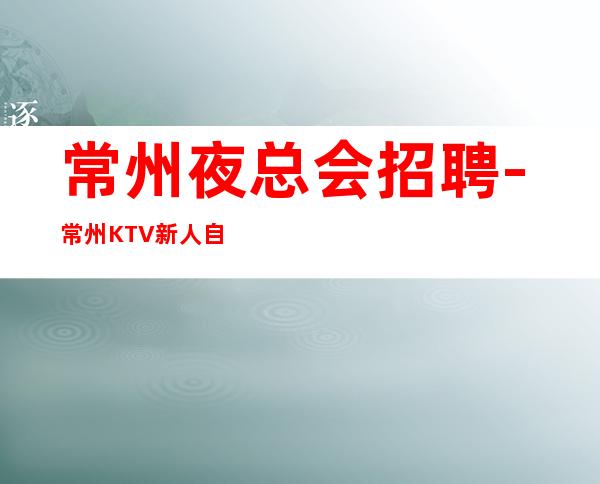 常州夜总会招聘-常州KTV新人自由朋心合力