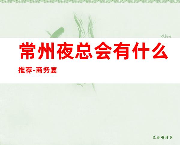 常州夜总会有什么推荐-商务宴请ktv – 常州溧阳商务KTV