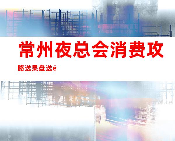 常州夜总会消费攻略送果盘送酒-消费多少-KTV环境高档