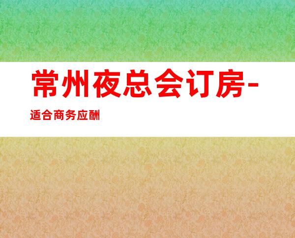 常州夜总会订房-适合商务应酬 – 常州新北商务KTV