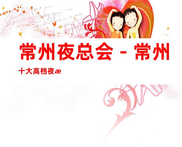 常州夜总会－常州十大高档夜总会－常州夜总会包厢预订