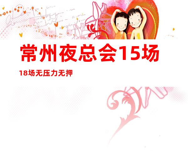 常州夜总会15场18场无压力无押金