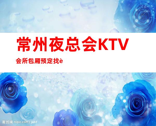 常州夜总会KTV会所包厢预定找谁－预定好玩的夜总会