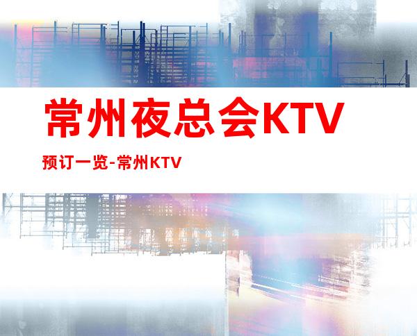 常州夜总会KTV预订一览-常州KTV夜场包厢预订消费水平