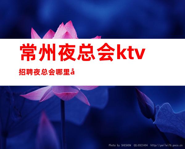 常州夜总会ktv招聘夜总会哪里工资高哪里稳定去哪里