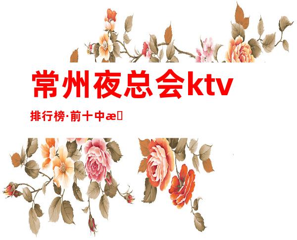 常州夜总会ktv排行榜·前十中更高商务KTV口碑好的夜总会