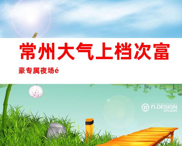 常州大气上档次富豪专属夜场邀你参与进时尚东方明珠ktv