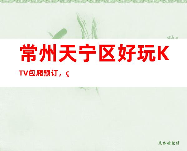 常州天宁区好玩KTV包厢预订，环境好，人多