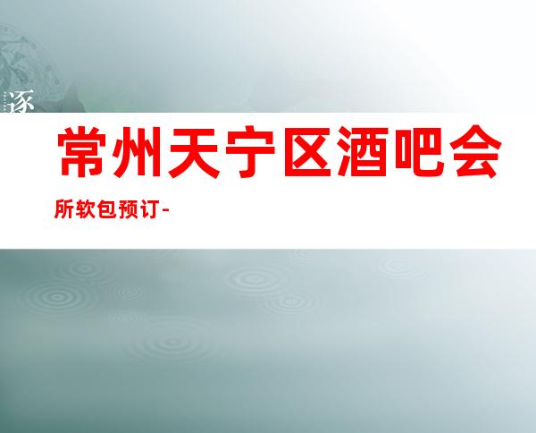 常州天宁区酒吧会所软包预订-常州好玩的酒吧是哪家吗？