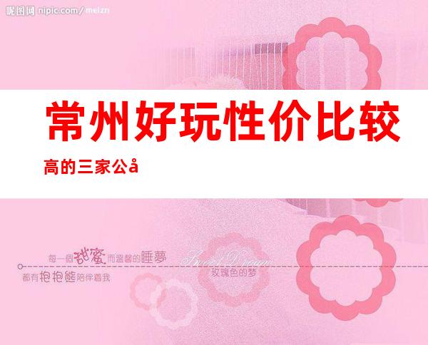 常州好玩性价比较高的三家公司·十大夜总会排名及消费情况