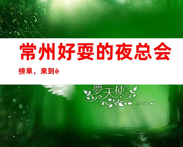 常州好耍的夜总会榜单,来到这承包全场的音乐浪潮