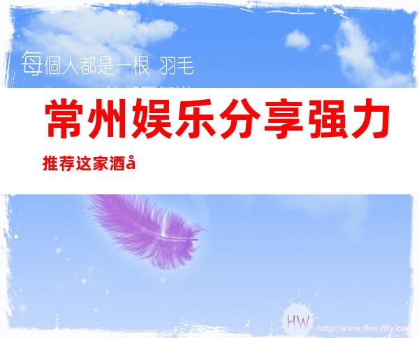 常州娱乐分享.强力推荐这家酒吧-常州酒吧消费预订-性价比高