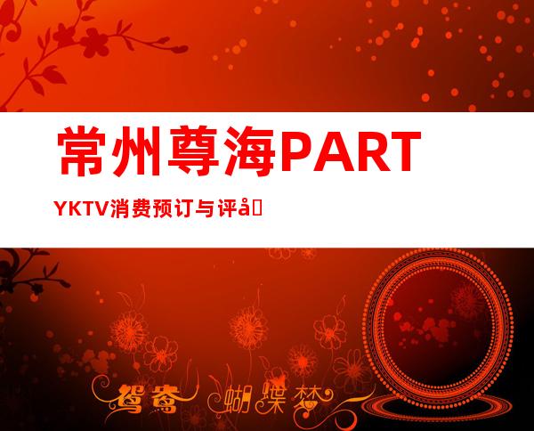 常州尊海PARTY KTV消费预订与评分-提前联系业务经理