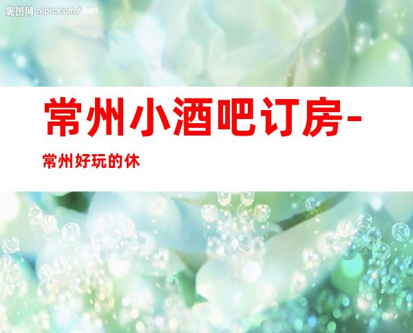 常州小酒吧订房-常州好玩的休闲酒吧消费攻略介绍