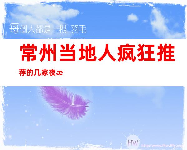 常州当地人疯狂推荐的几家夜总会KTV:环境好能让人玩尽兴