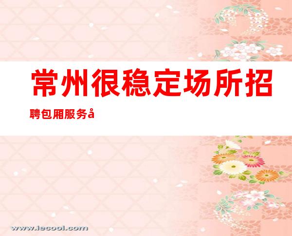 常州很稳定场所招聘包厢服务员公司[努力一年财富自由]好上班