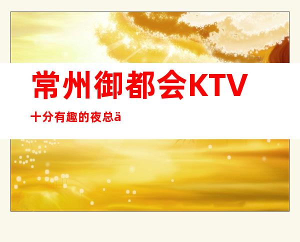 常州御都会KTV十分有趣的夜总会.常常爆满-心动不如行动