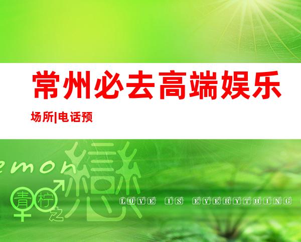 常州必去高端娱乐场所|电话预订安排到位 – 常州溧阳商务KTV