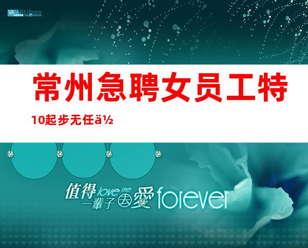 常州急聘女员工特10/起步无任何费用包住