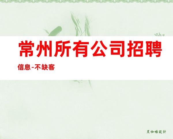常州所有公司招聘信息-不缺客源不缺生意只缺