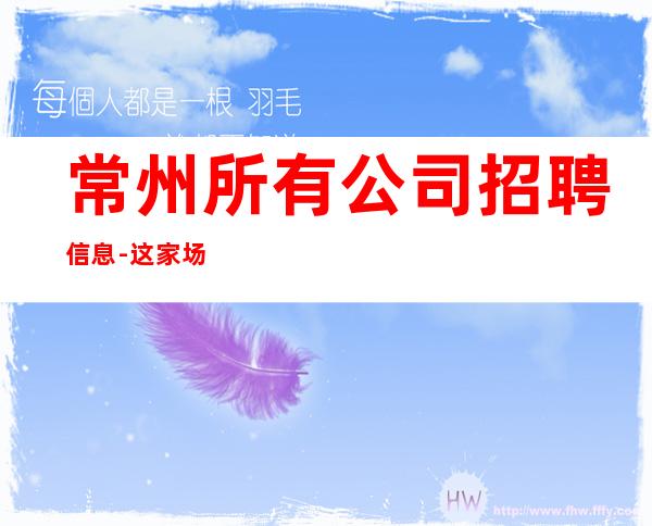 常州所有公司招聘信息-这家场子稳定