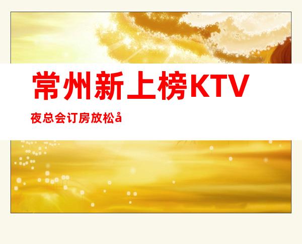 常州新上榜KTV夜总会订房.放松心情必去的高夜总会