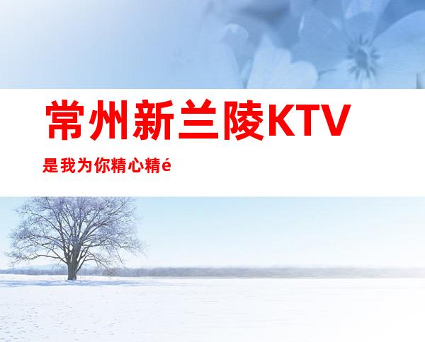 常州新兰陵KTV是我为你精心精选一家